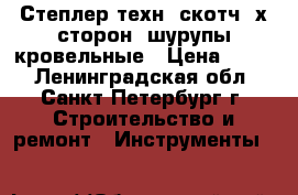 Степлер техн. скотч 2х сторон. шурупы кровельные › Цена ­ 150 - Ленинградская обл., Санкт-Петербург г. Строительство и ремонт » Инструменты   